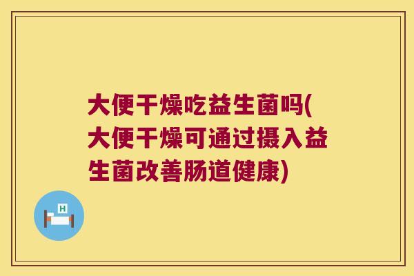 大便干燥吃益生菌吗(大便干燥可通过摄入益生菌改善肠道健康)