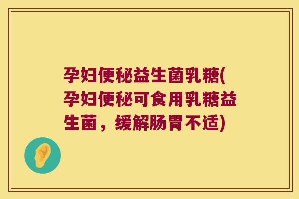 孕妇便秘益生菌乳糖(孕妇便秘可食用乳糖益生菌，缓解肠胃不适)