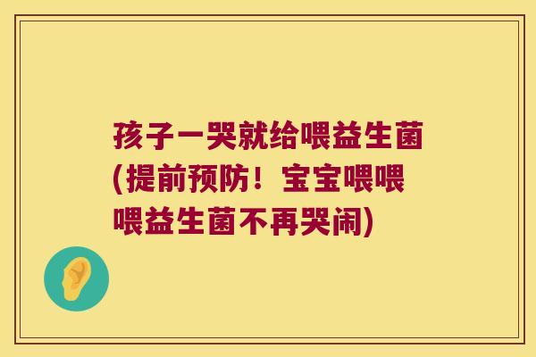 孩子一哭就给喂益生菌(提前!宝宝喂喂喂益生菌不再哭闹) 孩子一哭就给喂益生菌(提前!宝宝喂喂喂益生菌不再哭闹)
