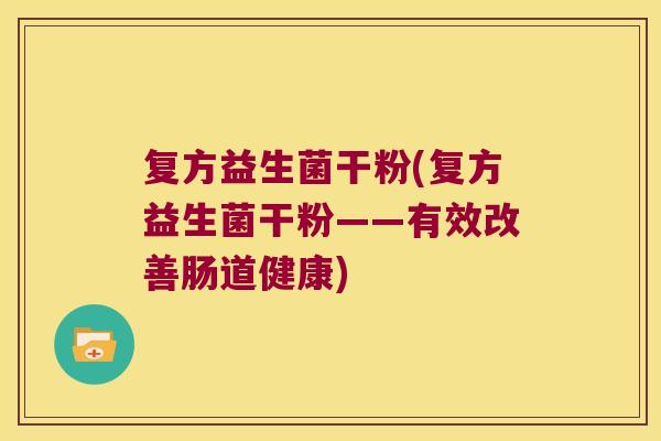 复方益生菌干粉(复方益生菌干粉——有效改善肠道健康) 复方益生菌干粉(复方益生菌干粉——有效改善肠道健康)