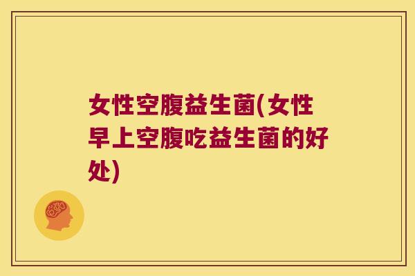 女性空腹益生菌(女性早上空腹吃益生菌的好处)