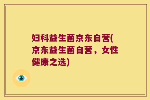 益生菌京东自营(京东益生菌自营,女性健康之选) 益生菌京东自营(京东益生菌自营,女性健康之选)