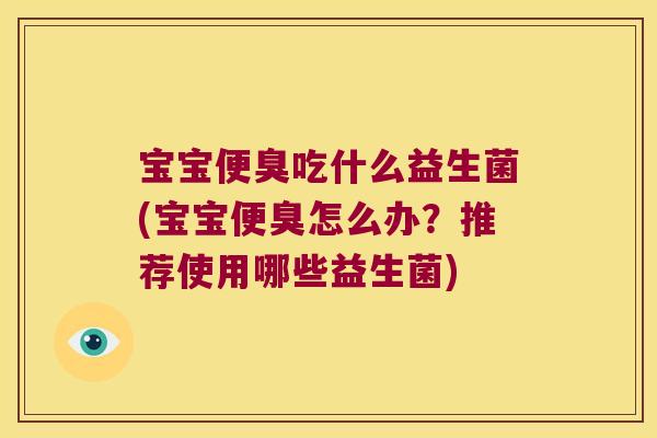 宝宝便臭吃什么益生菌(宝宝便臭怎么办?推荐使用哪些益生菌) 宝宝便臭吃什么益生菌(宝宝便臭怎么办?推荐使用哪些益生菌)