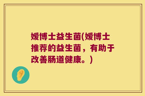嫒博士益生菌(嫒博士推荐的益生菌,有助于改善肠道健康。) 嫒博士益生菌(嫒博士推荐的益生菌,有助于改善肠道健康。)
