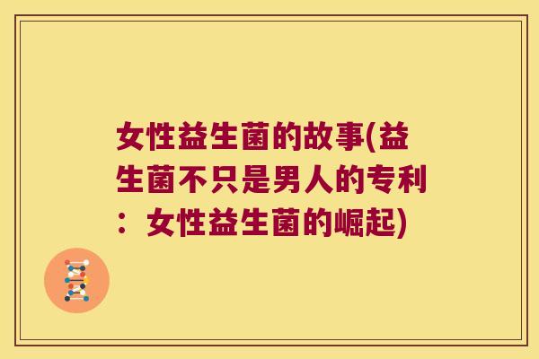 女性益生菌的故事(益生菌不只是男人的专利：女性益生菌的崛起)