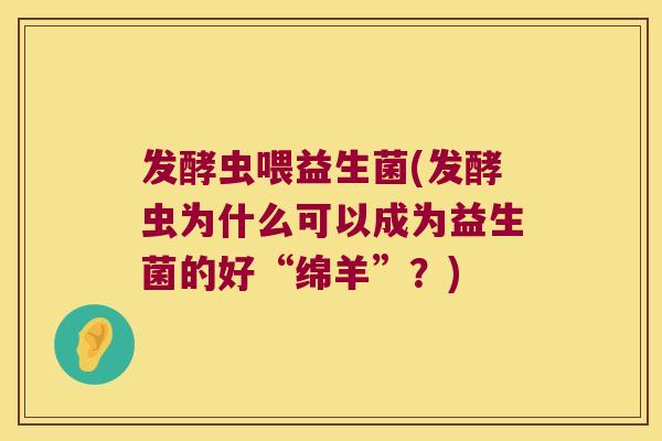 发酵虫喂益生菌(发酵虫为什么可以成为益生菌的好“绵羊”？)