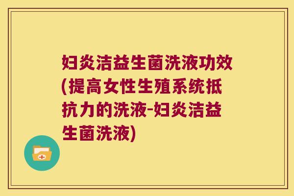 妇炎洁益生菌洗液功效(提高女性生殖系统的洗液-妇炎洁益生菌洗液)