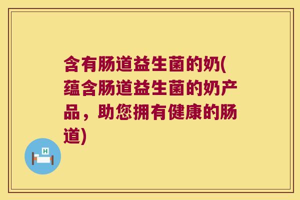 含有肠道益生菌的奶(蕴含肠道益生菌的奶产品，助您拥有健康的肠道)