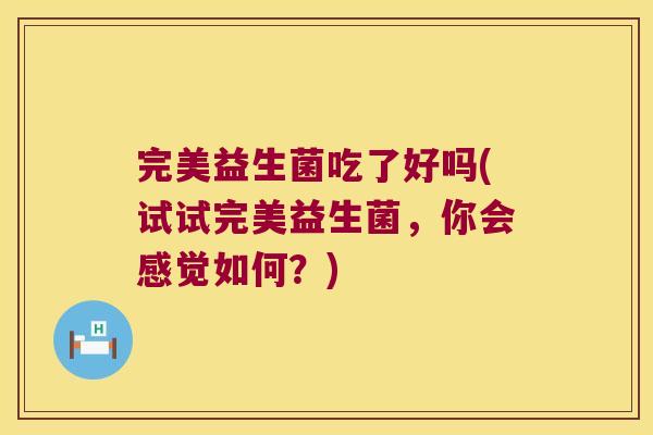 完美益生菌吃了好吗(试试完美益生菌，你会感觉如何？)