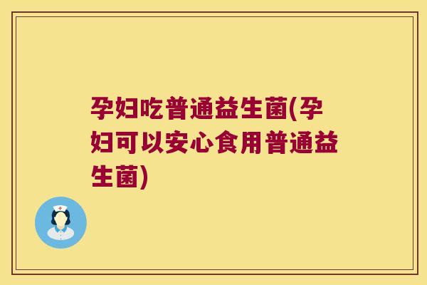 孕妇吃普通益生菌(孕妇可以安心食用普通益生菌)