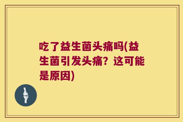 吃了益生菌头痛吗(益生菌引发头痛？这可能是原因)