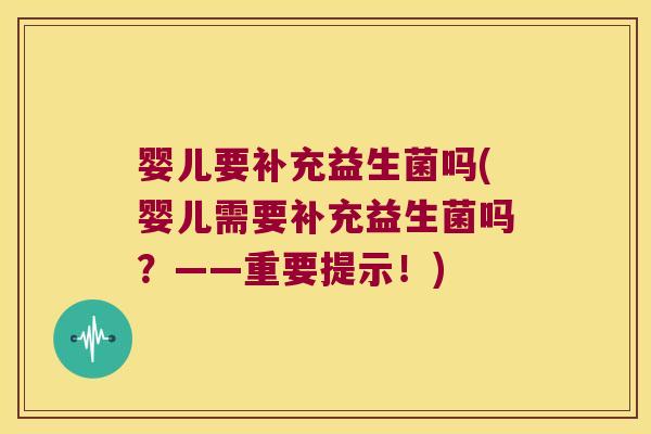 婴儿要补充益生菌吗(婴儿需要补充益生菌吗?——重要提示!) 婴儿要补充益生菌吗(婴儿需要补充益生菌吗?——重要提示!)