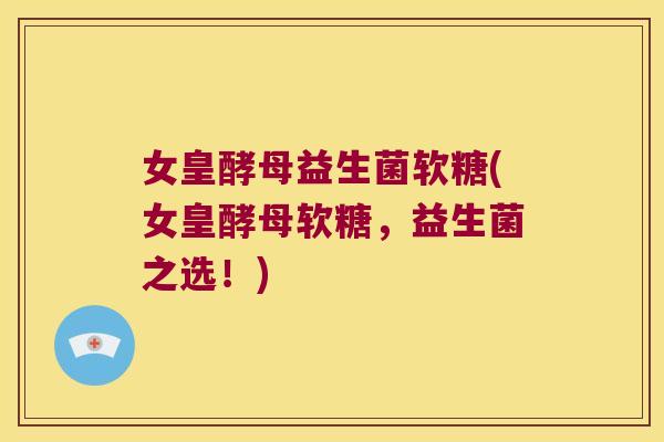 女皇酵母益生菌软糖(女皇酵母软糖，益生菌之选！)