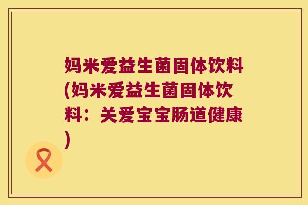 妈米爱益生菌固体饮料(妈米爱益生菌固体饮料：关爱宝宝肠道健康)