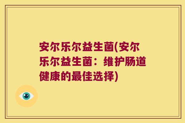 安尔乐尔益生菌(安尔乐尔益生菌：维护肠道健康的最佳选择)