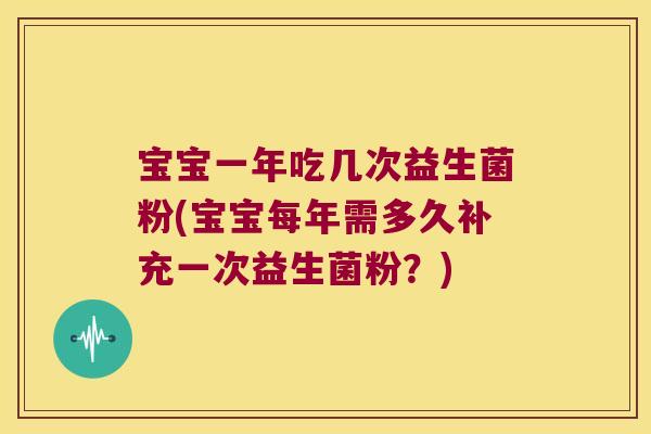 宝宝一年吃几次益生菌粉(宝宝每年需多久补充一次益生菌粉？)