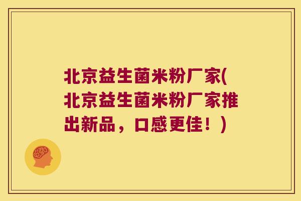 北京益生菌米粉厂家(北京益生菌米粉厂家推出新品，口感更佳！)