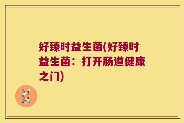 好臻时益生菌(好臻时益生菌:打开肠道健康之门) 好臻时益生菌(好臻时益生菌:打开肠道健康之门)