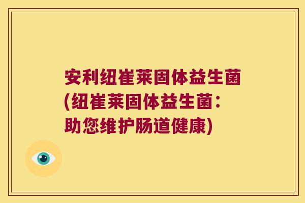 安利纽崔莱固体益生菌(纽崔莱固体益生菌：助您维护肠道健康)
