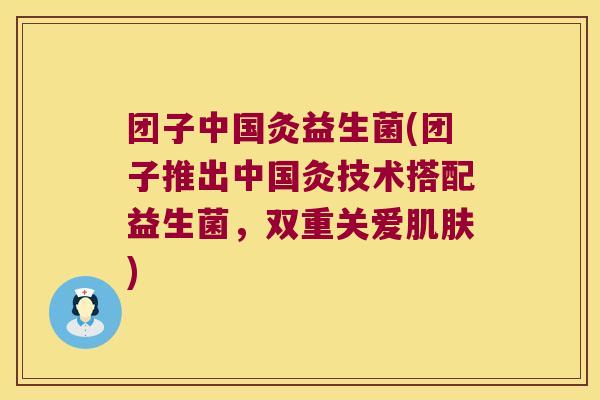 团子中国灸益生菌(团子推出中国灸技术搭配益生菌，双重关爱肌肤)