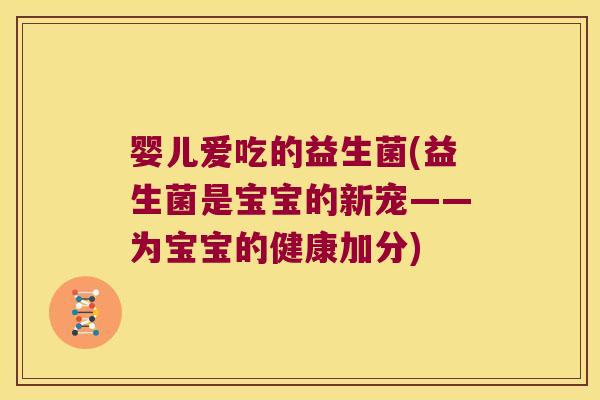 婴儿爱吃的益生菌(益生菌是宝宝的新宠——为宝宝的健康加分)