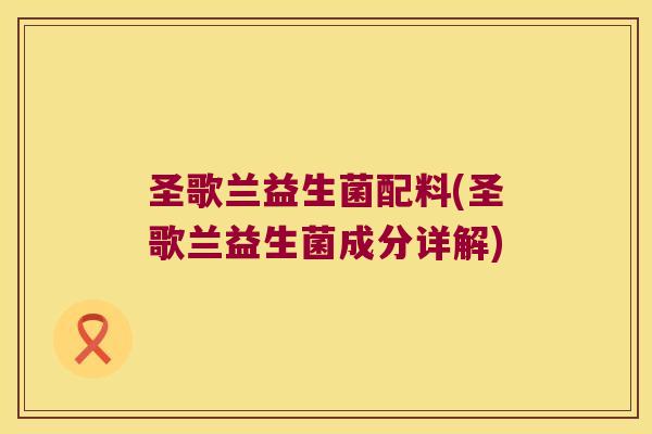 圣歌兰益生菌配料(圣歌兰益生菌成分详解) 圣歌兰益生菌配料(圣歌兰益生菌成分详解)