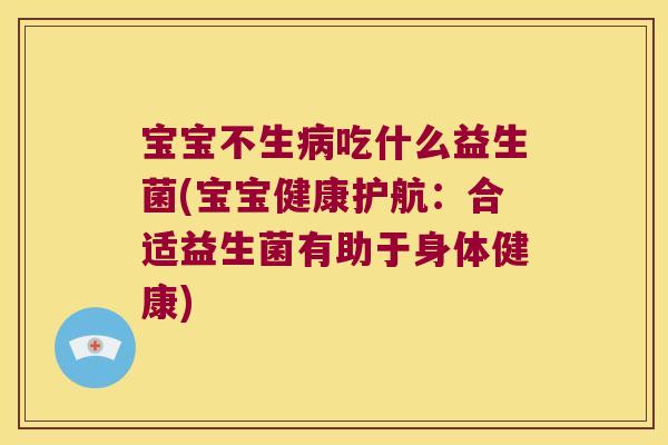 宝宝不生病吃什么益生菌(宝宝健康护航：合适益生菌有助于身体健康)
