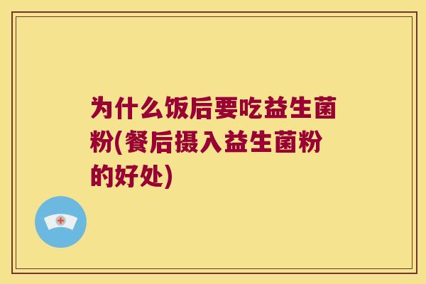 为什么饭后要吃益生菌粉(餐后摄入益生菌粉的好处)