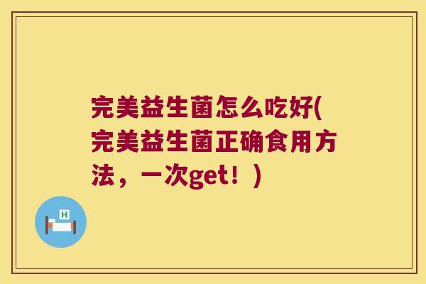 完美益生菌怎么吃好(完美益生菌正确食用方法,一次get!) 完美益生菌怎么吃好(完美益生菌正确食用方法,一次get!)
