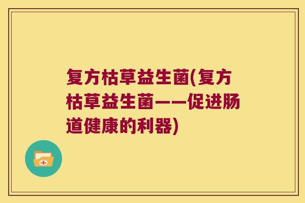 复方枯草益生菌(复方枯草益生菌——促进肠道健康的利器)