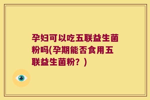 孕妇可以吃五联益生菌粉吗(孕期能否食用五联益生菌粉？)