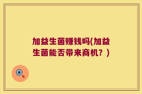 加益生菌赚钱吗(加益生菌能否带来商机?) 加益生菌赚钱吗(加益生菌能否带来商机?)