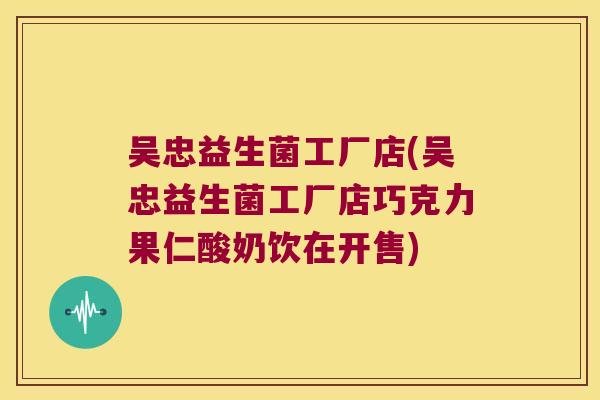 吴忠益生菌工厂店(吴忠益生菌工厂店巧克力果仁酸奶饮在开售)