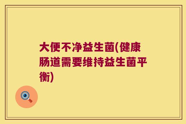 大便不净益生菌(健康肠道需要维持益生菌平衡) 大便不净益生菌(健康肠道需要维持益生菌平衡)
