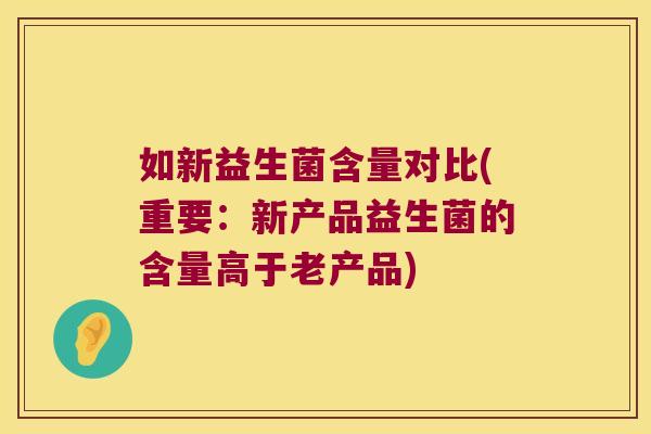 如新益生菌含量对比(重要:新产品益生菌的含量高于老产品) 如新益生菌含量对比(重要:新产品益生菌的含量高于老产品)