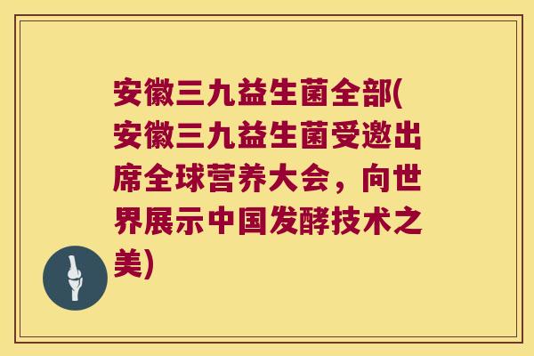 安徽三九益生菌全部(安徽三九益生菌受邀出席全球营养大会，向世界展示中国发酵技术之美)