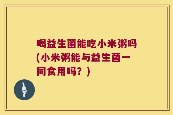 喝益生菌能吃小米粥吗(小米粥能与益生菌一同食用吗？)