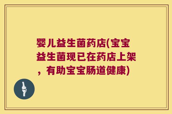 婴儿益生菌药店(宝宝益生菌现已在药店上架,有助宝宝肠道健康) 婴儿益生菌药店(宝宝益生菌现已在药店上架,有助宝宝肠道健康)