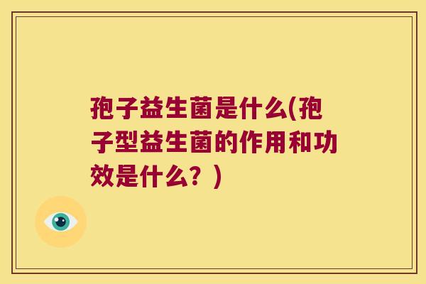 孢子益生菌是什么(孢子型益生菌的作用和功效是什么？)