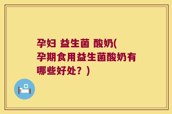 孕妇 益生菌 酸奶(孕期食用益生菌酸奶有哪些好处？)