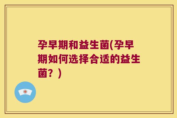 孕早期和益生菌(孕早期如何选择合适的益生菌？)