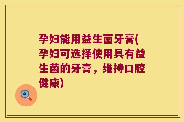 孕妇能用益生菌牙膏(孕妇可选择使用具有益生菌的牙膏,维持口腔健康) 孕妇能用益生菌牙膏(孕妇可选择使用具有益生菌的牙膏,维持口腔健康)