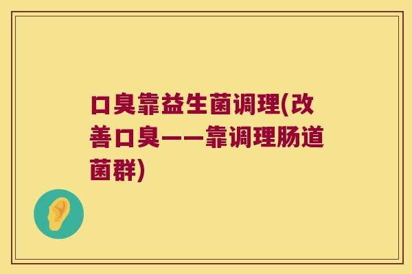 口臭靠益生菌调理(改善口臭——靠调理肠道菌群)