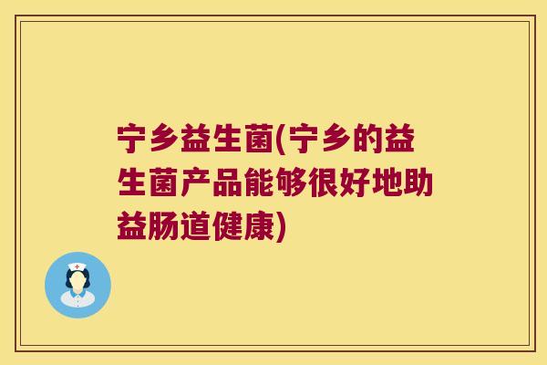 宁乡益生菌(宁乡的益生菌产品能够很好地助益肠道健康)