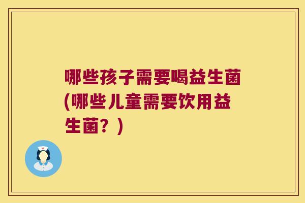 哪些孩子需要喝益生菌(哪些儿童需要饮用益生菌?) 哪些孩子需要喝益生菌(哪些儿童需要饮用益生菌?)