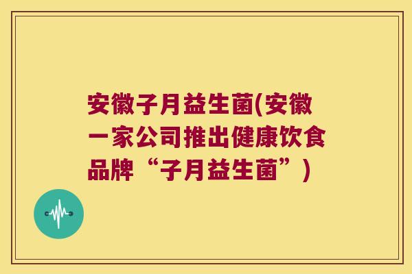 安徽子月益生菌(安徽一家公司推出健康饮食品牌“子月益生菌”)