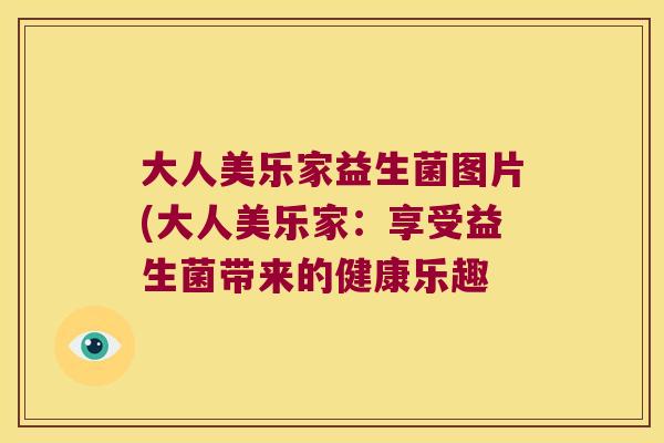 大人美乐家益生菌图片(大人美乐家:享受益生菌带来的健康乐趣 大人美乐家益生菌图片(大人美乐家:享受益生菌带来的健康乐趣