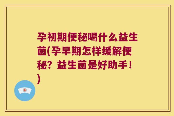 孕初期便秘喝什么益生菌(孕早期怎样缓解便秘？益生菌是好助手！)