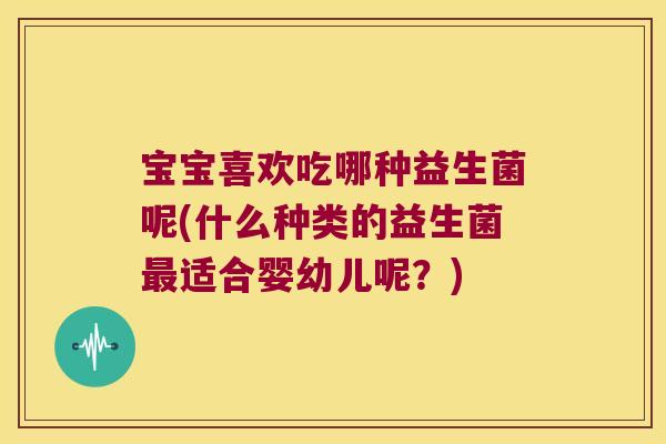 宝宝喜欢吃哪种益生菌呢(什么种类的益生菌最适合婴幼儿呢？)