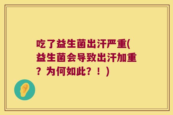 吃了益生菌出汗严重(益生菌会导致出汗加重？为何如此？！)